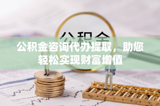 宁乡公积金咨询代办提取，助您轻松实现财富增值